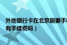 外地银行卡在北京刷要手续费吗（北京银行信用卡境外消费有手续费吗）