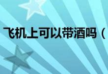飞机上可以带酒吗（乘客应要提前了解清楚）