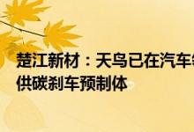 楚江新材：天鸟已在汽车领域与多家企业开展业务合作并提供碳刹车预制体