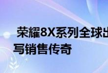  荣耀8X系列全球出货量突破1500万 再次书写销售传奇 