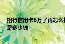 招行信用卡6万了再怎么提额 请问招行信用卡额度6万额度是多少钱