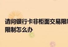 请问银行卡非柜面交易限制怎么办理 请问银行卡非柜面交易限制怎么办 
