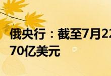俄央行：截至7月22日俄罗斯的国际储备为5670亿美元