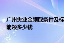 广州失业金领取条件及标准2022是什么 广州失业金一个月能领多少钱 