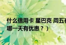 什么信用卡 星巴克 周五有优惠（九江银行信用卡星巴克是哪一天有优惠？）