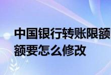 中国银行转账限额哪里修改 中国银行转账限额要怎么修改