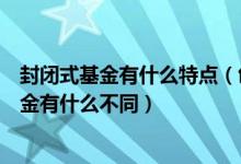 封闭式基金有什么特点（创新型封闭式基金与传统封闭式基金有什么不同）