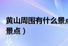 黄山周围有什么景点（黄山附近还有哪些旅游景点）