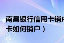 南昌银行信用卡销户怎么办理（南昌银行信用卡如何销户）