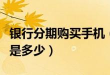银行分期购买手机（花旗银行买手机分期利息是多少）