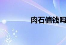 肉石值钱吗（肉石值钱吗）