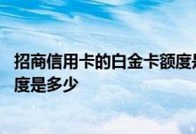 招商信用卡的白金卡额度是多少钱 请问招商白金卡信用卡额度是多少