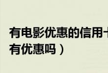 有电影优惠的信用卡（工商银行信用卡看电影有优惠吗）