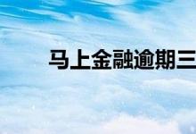 马上金融逾期三年（马上金融逾期）