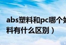abs塑料和pc哪个好（PC/ABS塑料和ABS塑料有什么区别）