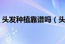 头发种植靠谱吗（头发种植大概需要多少钱）