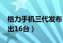 格力手机三代发布（售价3600元上线一天卖出16台）