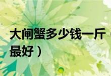 大闸蟹多少钱一斤（阳澄湖大闸蟹什么时候吃最好）