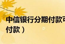 中信银行分期付款可以延期吗（中信银行分期付款）