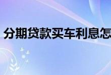 分期贷款买车利息怎么算（分期贷款哪个好）