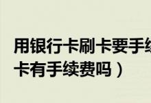 用银行卡刷卡要手续费吗（花旗银行信用卡刷卡有手续费吗）
