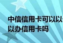 中信信用卡可以以卡办卡吗 昆明中信银行可以办信用卡吗