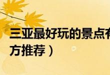 三亚最好玩的景点有哪些（三亚最值得去的地方推荐）