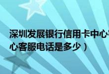 深圳发展银行信用卡中心客服电话（深圳发展银行信用卡中心客服电话是多少）