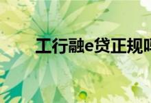 工行融e贷正规吗 工银快贷是真的吗