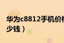 华为c8812手机价格（华为C8813D价格是多少钱）