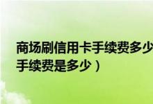 商场刷信用卡手续费多少?（花旗银行信用卡超市购物刷卡手续费是多少）