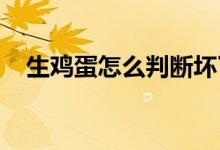  生鸡蛋怎么判断坏了生鸡蛋如何保存才好 