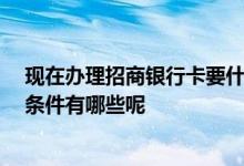 现在办理招商银行卡要什么条件 办理招商银行卡怎么办理 条件有哪些呢