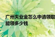 广州失业金怎么申请领取 2022广州失业金领取标准一个月能领多少钱 