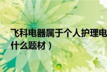 飞科电器属于个人护理电器概念股吗（飞科电器603868有什么题材）