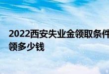 2022西安失业金领取条件及标准 2022西安失业金一个月能领多少钱 