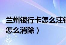 兰州银行卡怎么注销（兰州银行信用卡黑名单怎么消除）