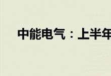 中能电气：上半年净利预增77%-166%