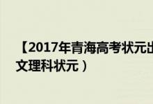 【2017年青海高考状元出炉】2017年青海高考状元是谁（文理科状元）