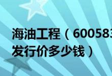 海油工程（600583）发行价多少（海油工程发行价多少钱）