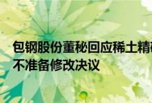 包钢股份董秘回应稀土精矿提价：调整价格合理合规董事会不准备修改决议