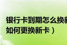 银行卡到期怎么换新卡（花旗银行信用卡到期如何更换新卡）