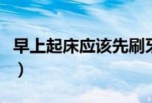 早上起床应该先刷牙还是先吃早餐（为什么呢）