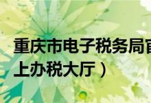 重庆市电子税务局官网（重庆市地方税务局网上办税大厅）