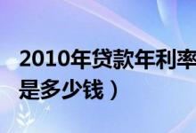 2010年贷款年利率是多少（房贷2010年利率是多少钱）
