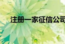 注册一家征信公司 怎么开一家征信公司