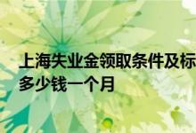 上海失业金领取条件及标准2022有哪些 上海失业金可以领多少钱一个月 