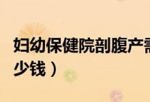 妇幼保健院剖腹产需要多少钱（剖腹产需要多少钱）