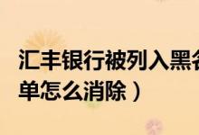 汇丰银行被列入黑名单（汇丰银行信用卡黑名单怎么消除）