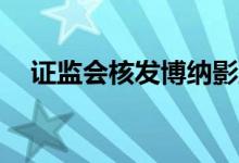 证监会核发博纳影业、胜通能源IPO批文